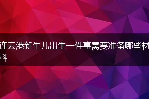 连云港新生儿出生一件事需要准备哪些材料
