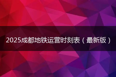 2025成都地铁运营时刻表(最新版)
