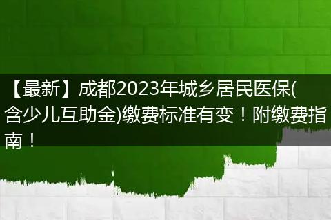 【最新】成都2023年城乡居民医保(含少儿互助金)缴费标准有变!附缴费指南!