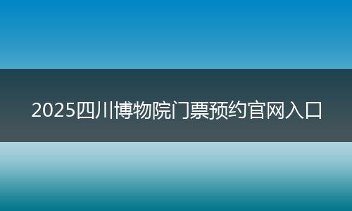 2025四川博物院门票预约官网入口