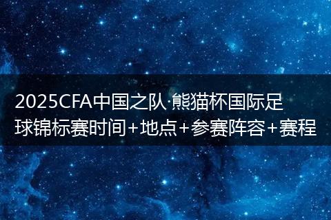 2025CFA中国之队·熊猫杯国际足球锦标赛时间+地点+参赛阵容+赛程