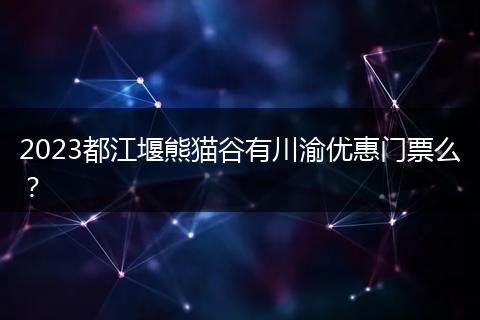 2023都江堰熊猫谷有川渝优惠门票么?