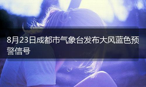 8月23日成都市气象台发布大风蓝色预警信号