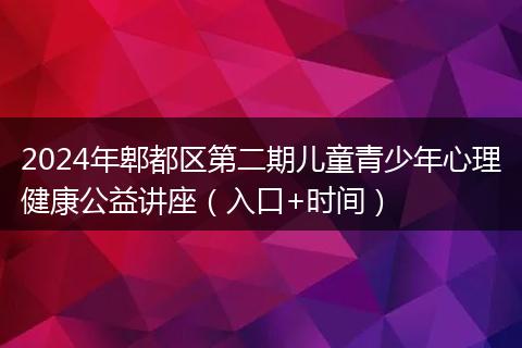 2024年郫都区第二期儿童青少年心理健康公益讲座(入口+时间)