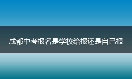 成都中考报名是学校给报还是自己报