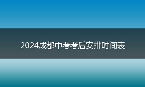 2024成都中考考后安排时间表