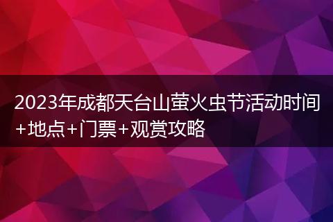 2023年成都天台山萤火虫节活动时间+地点+门票+观赏攻略