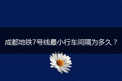 成都地铁7号线最小行车间隔为多久？