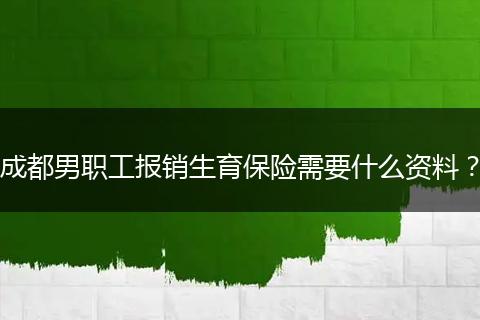 成都男职工报销生育保险需要什么资料？