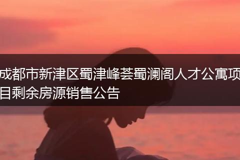 成都市新津区蜀津峰荟蜀澜阁人才公寓项目剩余房源销售公告