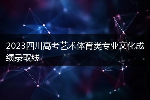 2023四川高考艺术体育类专业文化成绩录取线