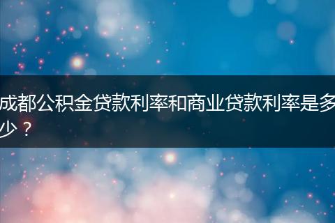 成都公积金贷款利率和商业贷款利率是多少?