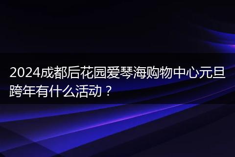 2024成都后花园爱琴海购物中心元旦跨年有什么活动?