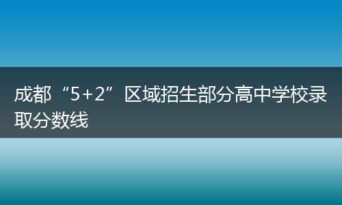成都“5+2”区域招生部分高中学校录取分数线