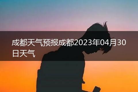 成都天气预报成都2023年04月30日天气