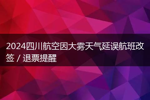 2024四川航空因大雾天气延误航班改签/退票提醒