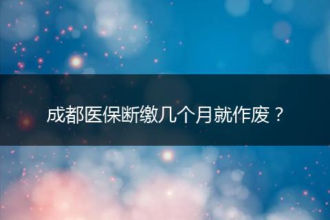 成都医保断缴几个月就作废?