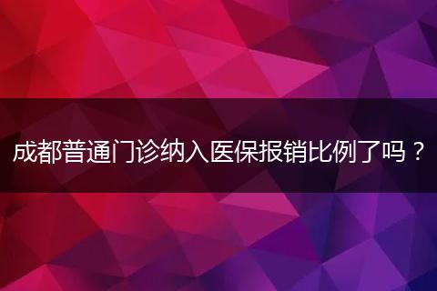 成都普通门诊纳入医保报销比例了吗?