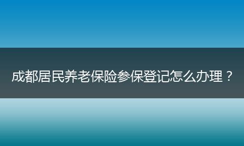成都居民养老保险参保登记怎么办理？