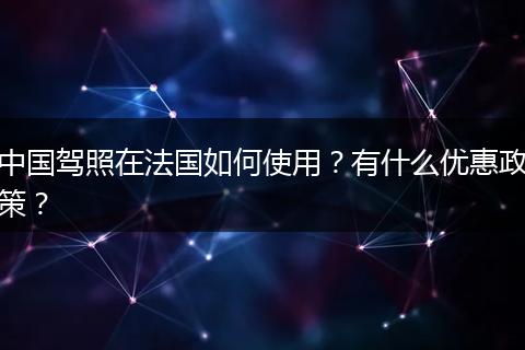 中国驾照在法国如何使用?有什么优惠政策?