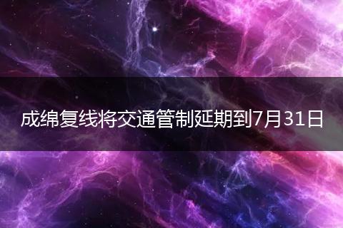 成绵复线将交通管制延期到7月31日