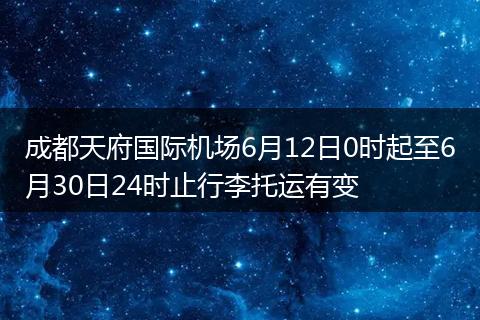 成都天府国际机场6月12日0时起至6月30日24时止行李托运有变