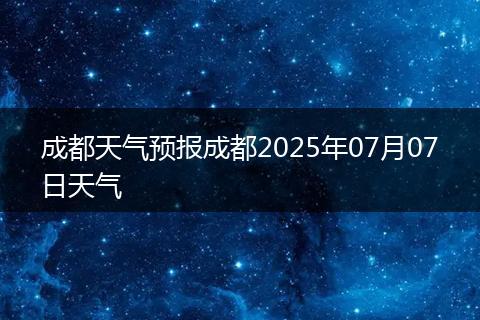 成都天气预报成都2025年07月07日天气