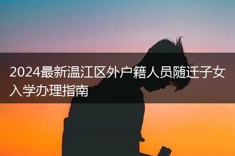 2024最新温江区外户籍人员随迁子女入学办理指南
