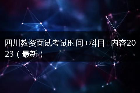 四川教资面试考试时间+科目+内容2023（最新）