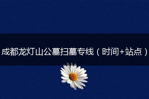 成都龙灯山公墓扫墓专线（时间+站点）