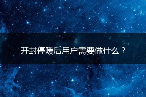 开封停暖后用户需要做什么？