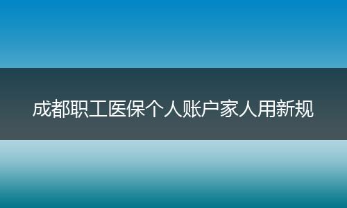 成都职工医保个人账户家人用新规