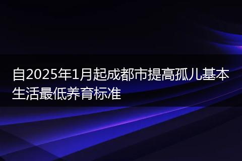 自2025年1月起成都市提高孤儿基本生活最低养育标准
