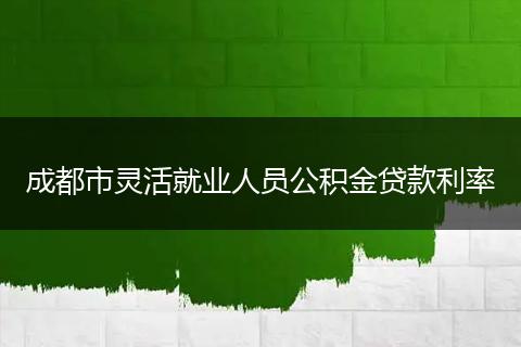 成都市灵活就业人员公积金贷款利率