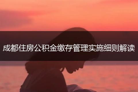 成都住房公积金缴存管理实施细则解读