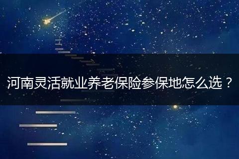 河南灵活就业养老保险参保地怎么选?