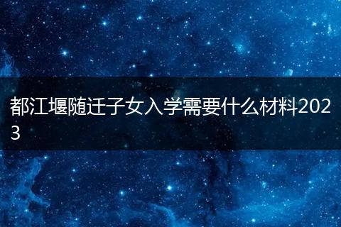 都江堰随迁子女入学需要什么材料2023