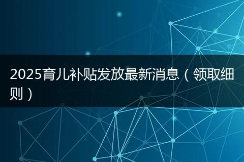 2025育儿补贴发放最新消息(领取细则)