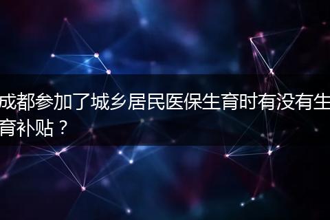 成都参加了城乡居民医保生育时有没有生育补贴?