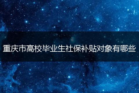 重庆市高校毕业生社保补贴对象有哪些