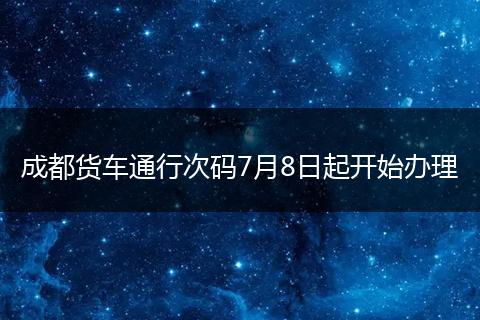 成都货车通行次码7月8日起开始办理