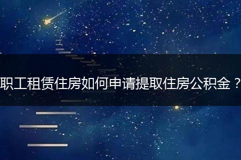 职工租赁住房如何申请提取住房公积金?