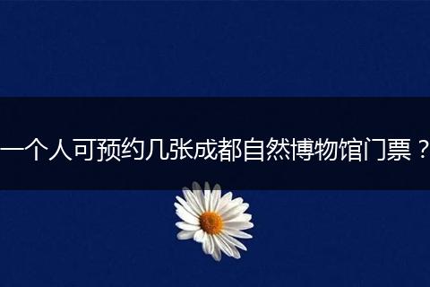 一个人可预约几张成都自然博物馆门票？
