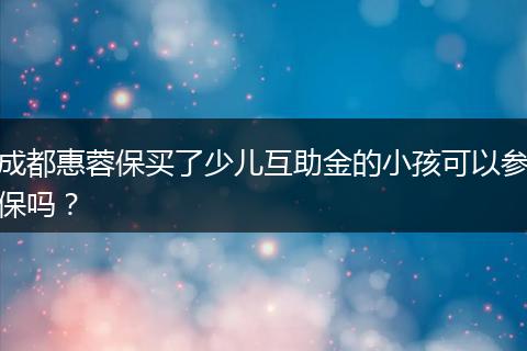 成都惠蓉保买了少儿互助金的小孩可以参保吗？