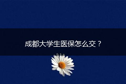 成都大学生医保怎么交？