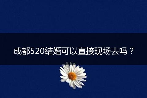 成都520结婚可以直接现场去吗？