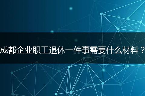 成都企业职工退休一件事需要什么材料？