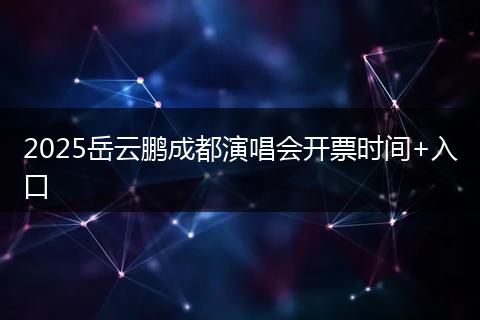 2025岳云鹏成都演唱会开票时间+入口