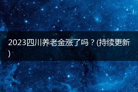 2023四川养老金涨了吗？(持续更新)
