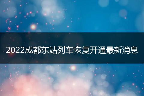 2022成都东站列车恢复开通最新消息